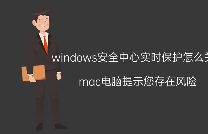 windows安全中心实时保护怎么关闭 mac电脑提示您存在风险？